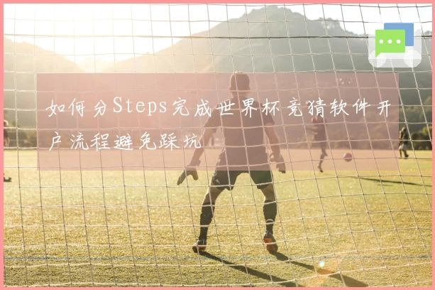 如何分Steps完成世界杯竞猜软件开户流程避免踩坑