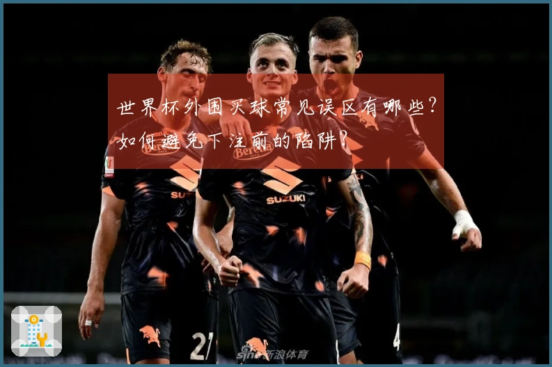 世界杯外围买球常见误区有哪些?如何避免下注前的陷阱?